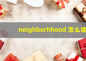 neighborhhood 怎么读